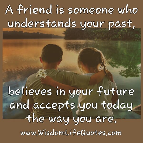A friend is someone who accepts you today the way you are
