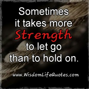 It takes more strength to let go than to hold on