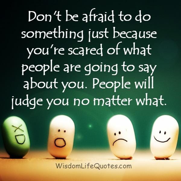 Don't get scared of what people are going to say about you