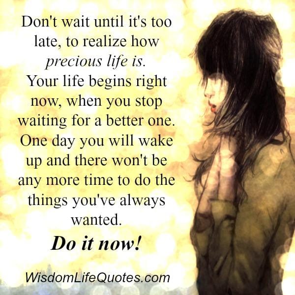 Don't wait until it's too late, to realize how precious life is