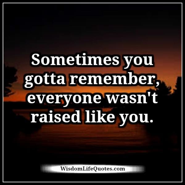 Everyone wasn't raised like you