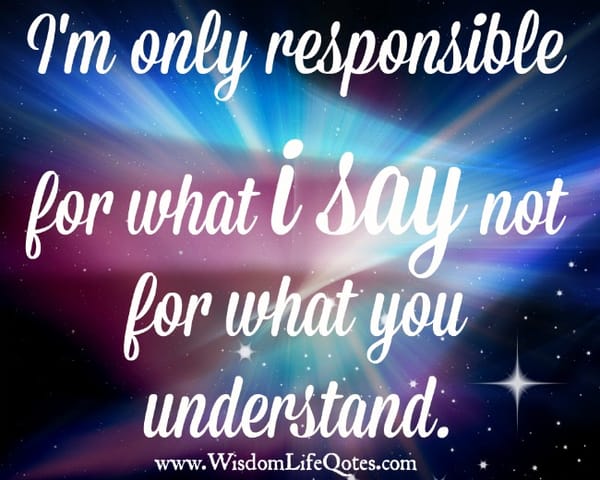 I'm only responsible for what I say not for what you understand