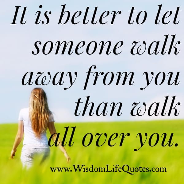 It is better to let someone walk away from you
