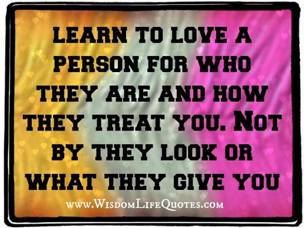 Love a person for who they are and how they treat you