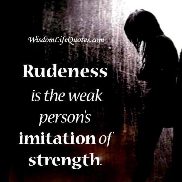 Rudeness is the weak person's imitation of strength