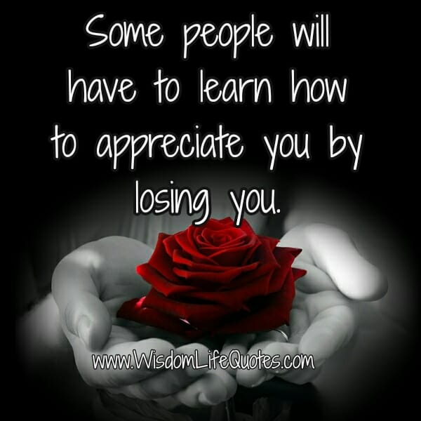Some people will have to learn how to appreciate you