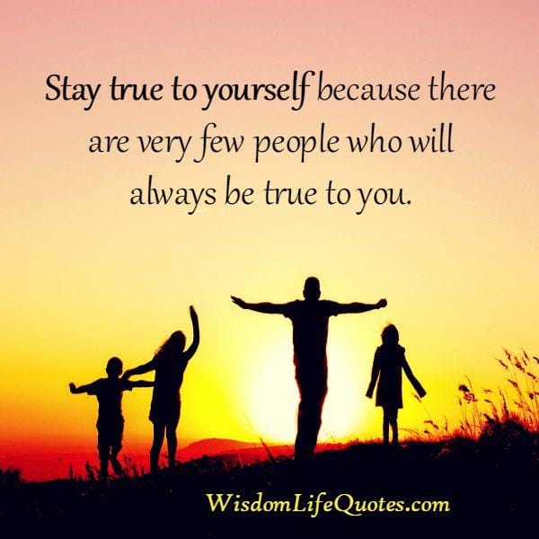 Very few people in life will be always true to you