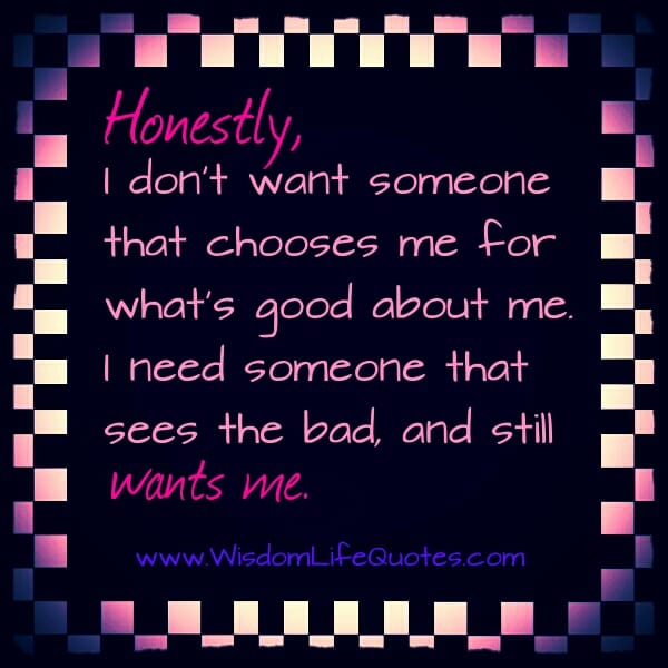 You need someone that sees the bad about you, and still wants you