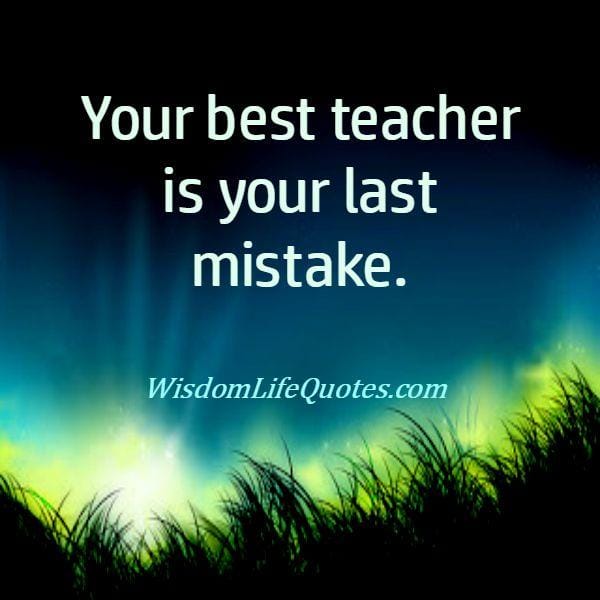 Your best teacher is your last mistakes
