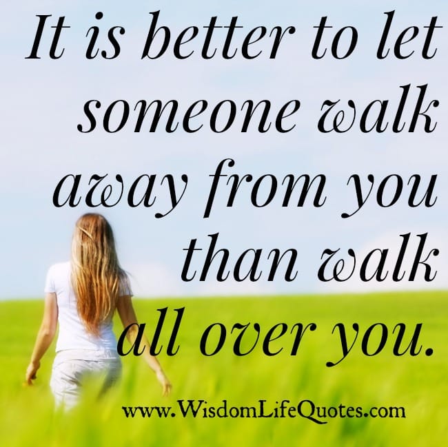 It is better to let someone walk away from you