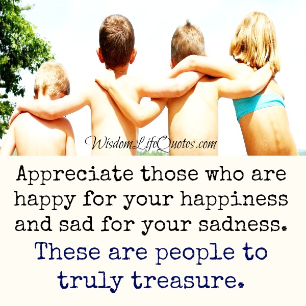 Appreciate those who are sad for your sadness