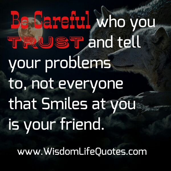 Be careful who trust & tell your problems to