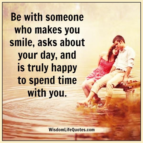 Be with someone who truly happy to spend time with you