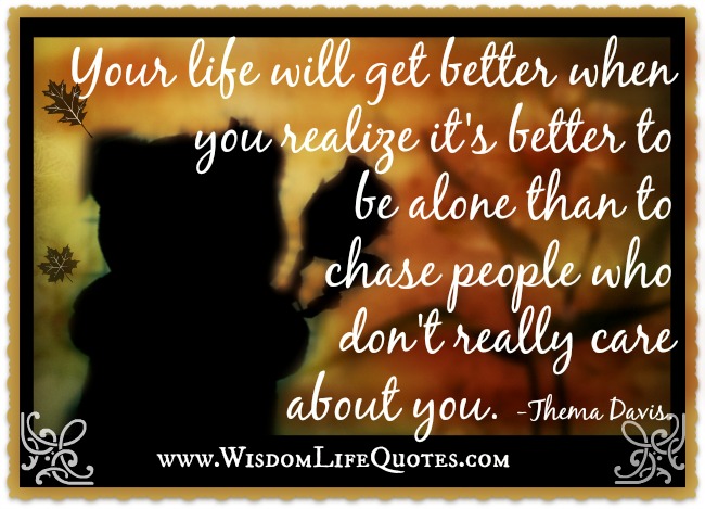 Better to be alone than to chase people who don’t really care about you