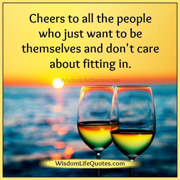 Cheers to all the people who just want to be themselves