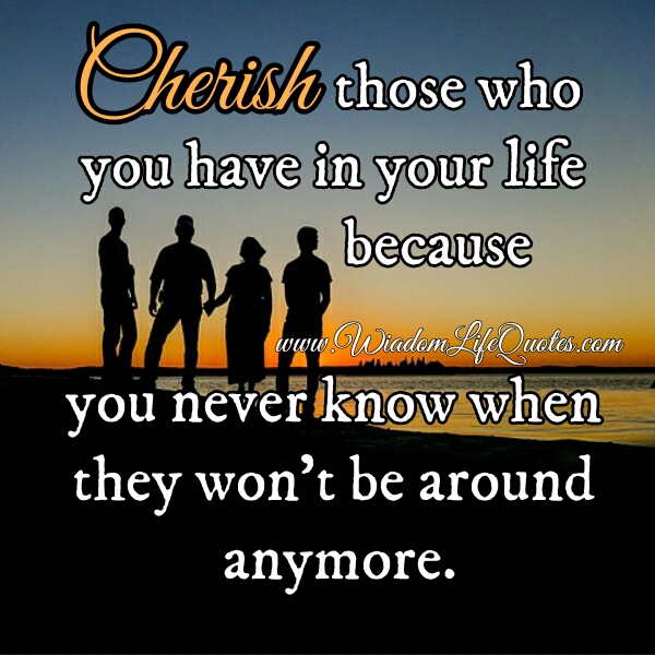 Cherish those who you have in your Life