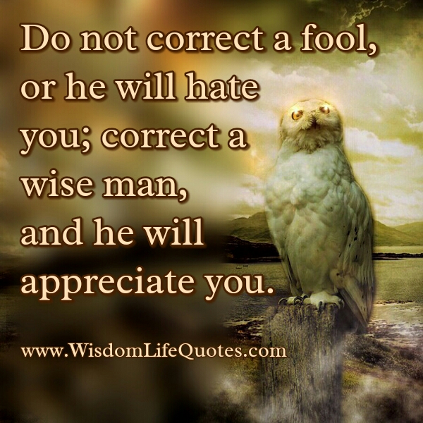 Don't correct a Fool, or he will Hate you