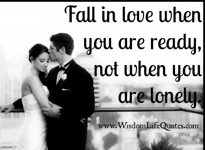 Fall in love when you are ready, not when you are lonely