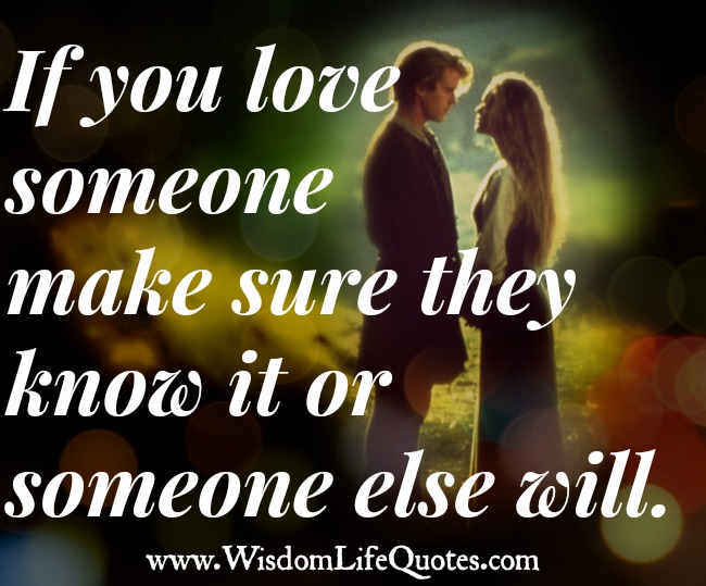 If you love someone make sure they know it or someone else will