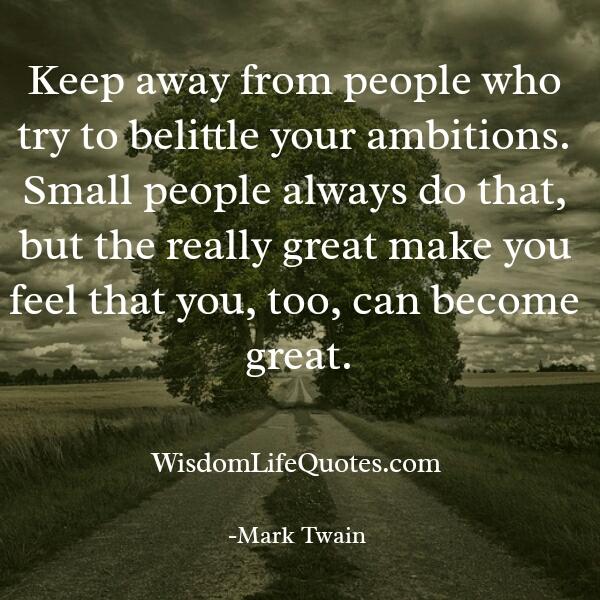 Keep away from people who try to belittle your ambitions