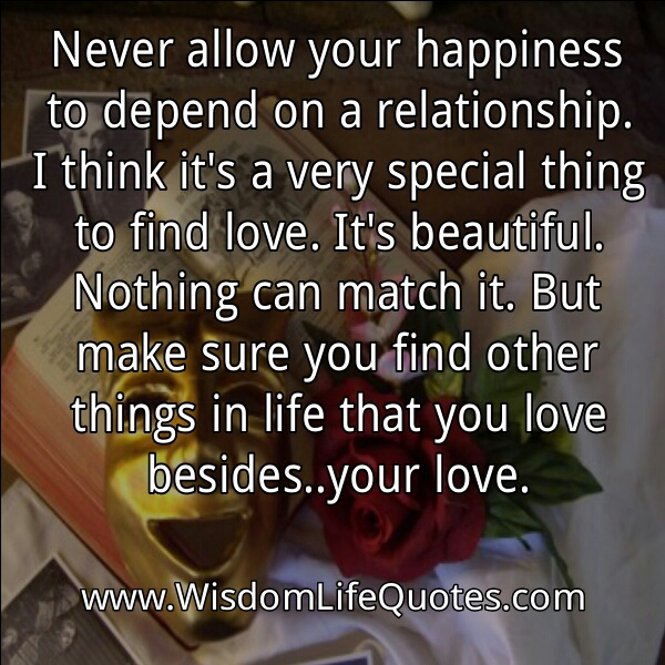 Never allow your happiness to depend on a relationship