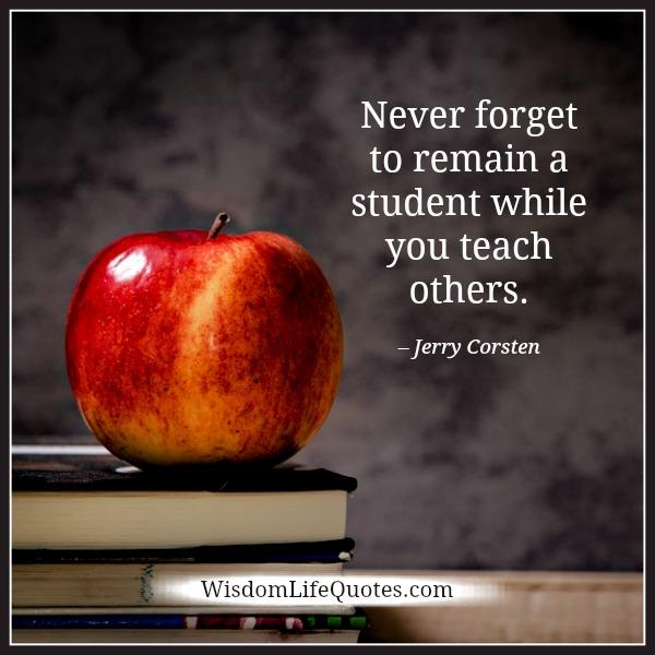 Never forget to remain a student while you teach others