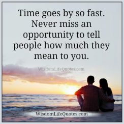 Never miss an opportunity to tell people how much they mean to you ...