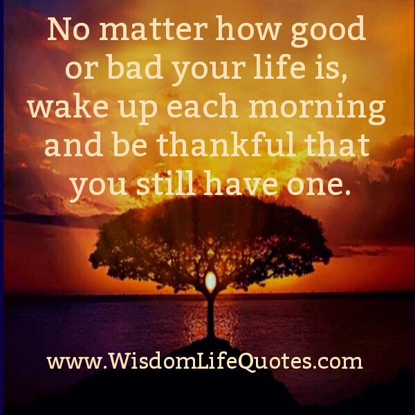 No matter how Good or Bad your Life is