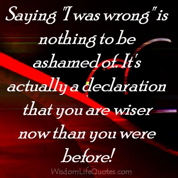 Saying, I was wrong is nothing to be ashamed of