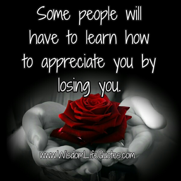 Some people will have to learn how to appreciate you