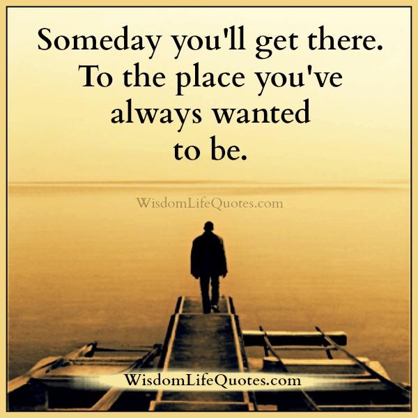 Someday you will get there when you wanted to be
