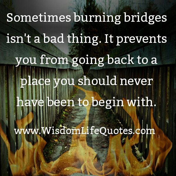 Sometimes burning bridges isn't a bad thing