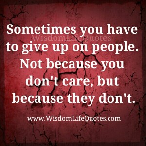 Sometimes you have to give up on people – Wisdom Life Quotes