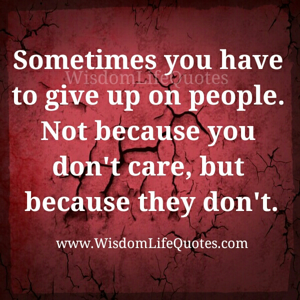Sometimes you have to give up on people Wisdom Life Quotes