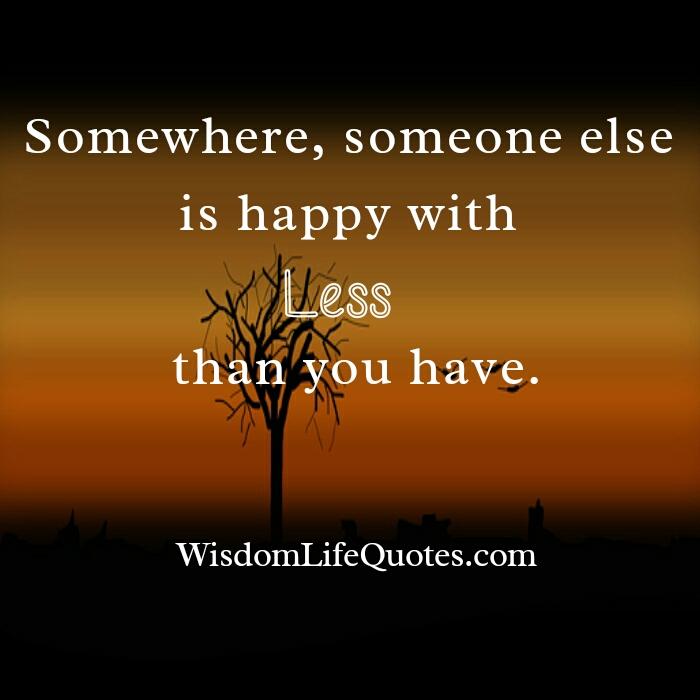 Somewhere, someone else is happy with less than you have