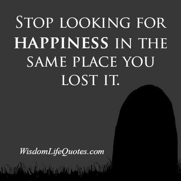 Stop looking for happiness in the same place you lost it