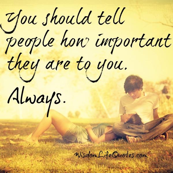 Tell people how important they are to you | Wisdom Life Quotes
