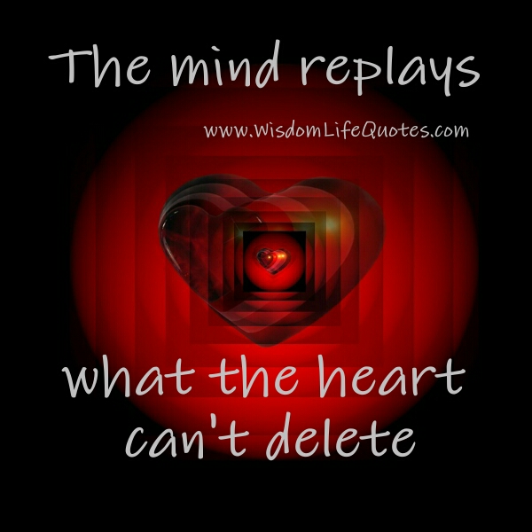 The mind replays what the Heart can't delete