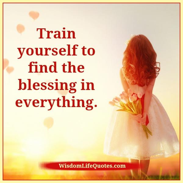 Train yourself to find the blessings in everything Train yourself to find the blessings in everything