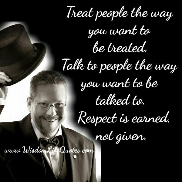 Treat people the way you want to be treated