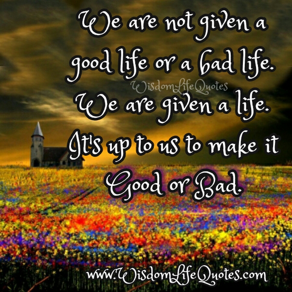 We are not given a Good life or a Bad life