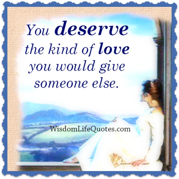 You deserve the kind of love you would give someone else