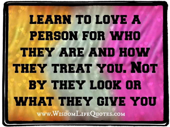 Love a person for who they are and how they treat you