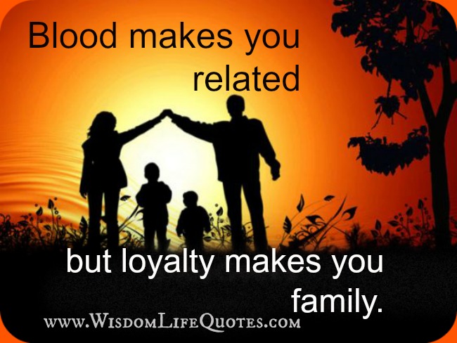 Blood makes you related, but Loyalty makes you Family