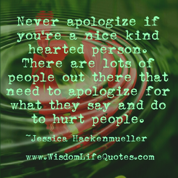 Never apologize if you’re a nice kind hearted person